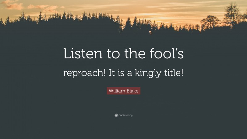 William Blake Quote: “Listen to the fool’s reproach! It is a kingly title!”