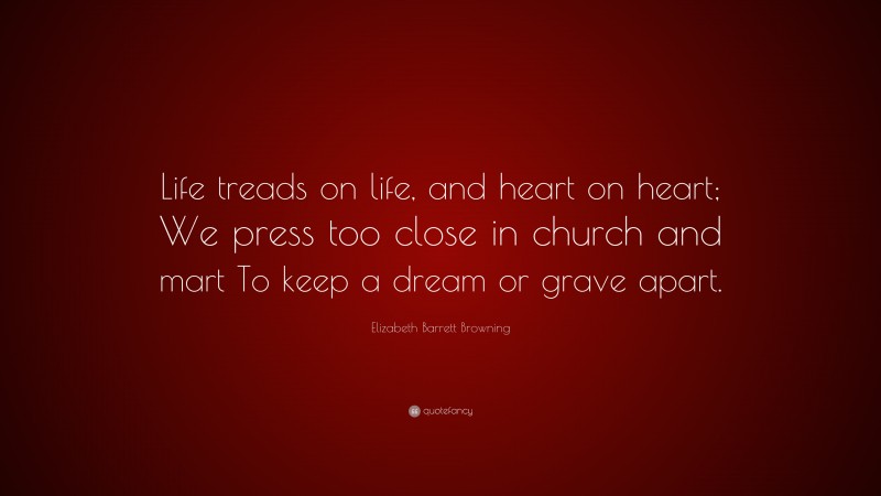 Elizabeth Barrett Browning Quote: “Life treads on life, and heart on heart; We press too close in church and mart To keep a dream or grave apart.”