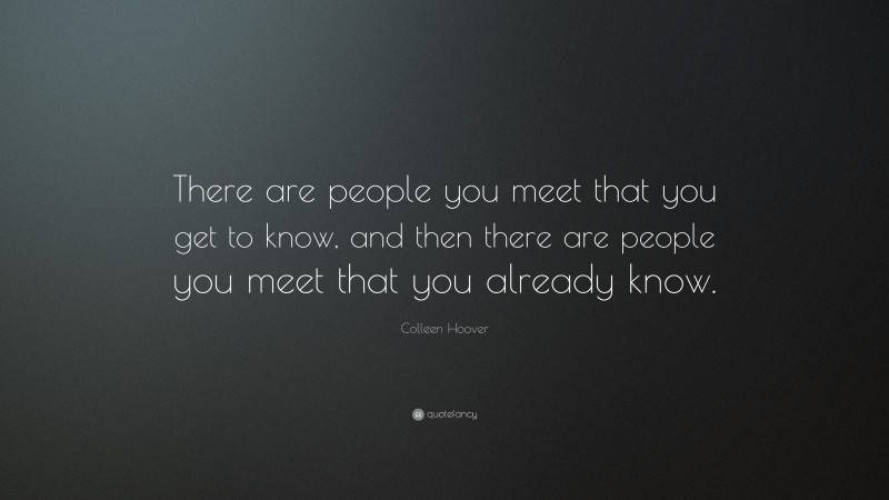 Colleen Hoover Quote: “There are people you meet that you get to know, and then there are people you meet that you already know.”