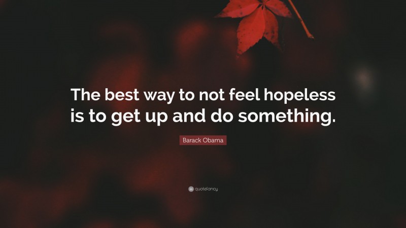 Barack Obama Quote: “The best way to not feel hopeless is to get up and do something.”