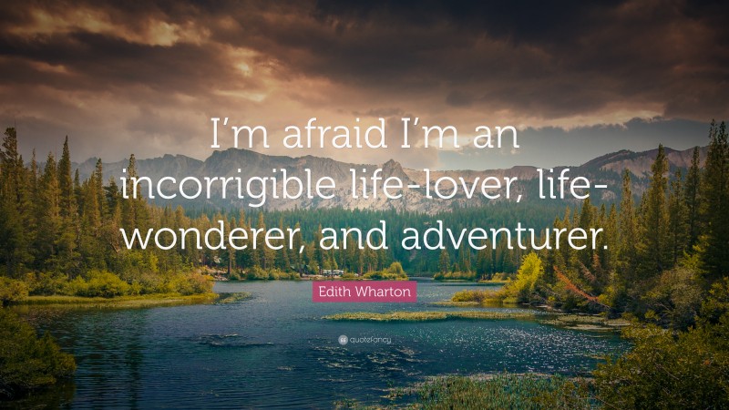 Edith Wharton Quote: “I’m afraid I’m an incorrigible life-lover, life-wonderer, and adventurer.”