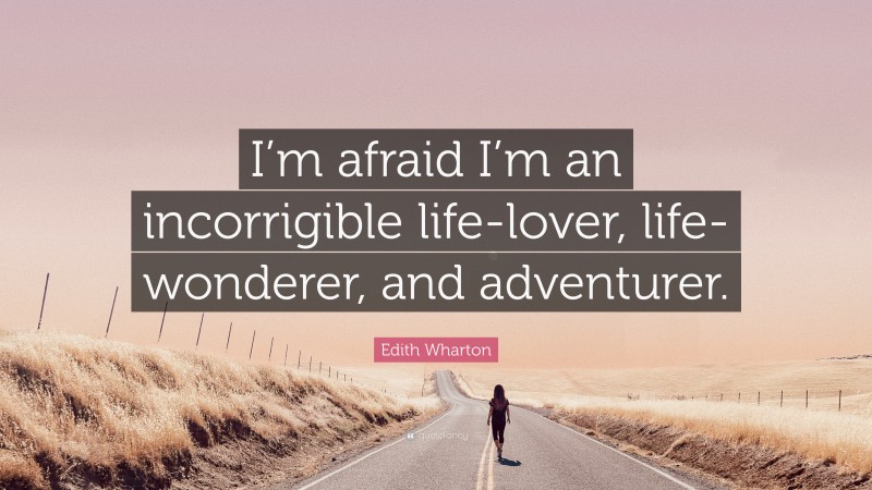 Edith Wharton Quote: “I’m afraid I’m an incorrigible life-lover, life-wonderer, and adventurer.”