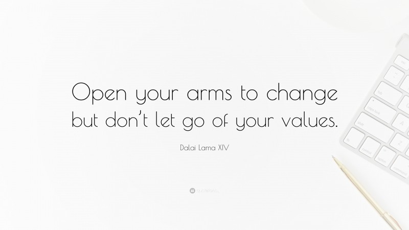 Dalai Lama XIV Quote: “Open your arms to change but don’t let go of your values.”