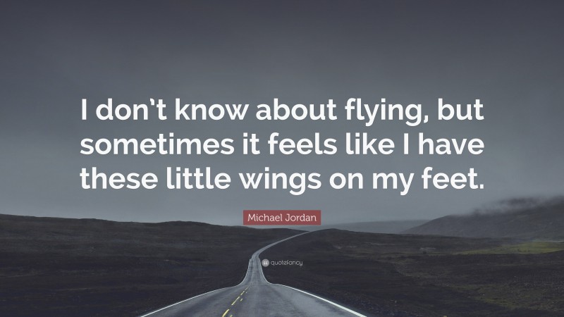 Michael Jordan Quote: “I don’t know about flying, but sometimes it feels like I have these little wings on my feet.”