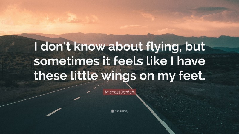 Michael Jordan Quote: “I don’t know about flying, but sometimes it feels like I have these little wings on my feet.”
