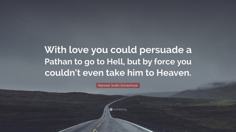 Manreet Sodhi Someshwar Quote: “With love you could persuade a Pathan to go to Hell, but by force you couldn’t even take him to Heaven.”