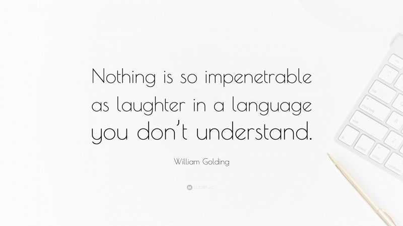 William Golding Quote: “Nothing is so impenetrable as laughter in a language you don’t understand.”