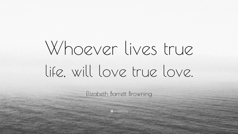 Elizabeth Barrett Browning Quote: “Whoever lives true life, will love true love.”