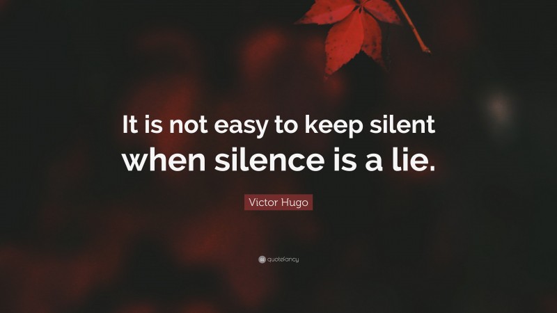 Victor Hugo Quote: “It is not easy to keep silent when silence is a lie.”