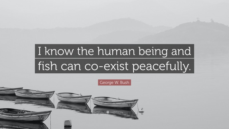 George W. Bush Quote: “I know the human being and fish can co-exist peacefully.”