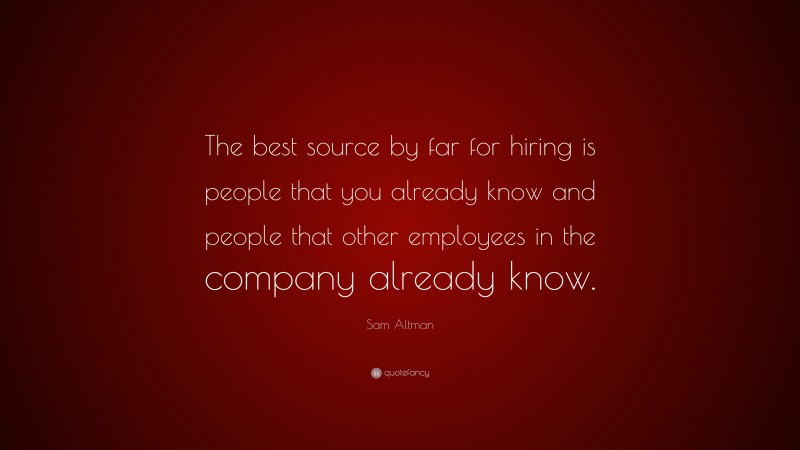 Sam Altman Quote: “The best source by far for hiring is people that you already know and people that other employees in the company already know.”