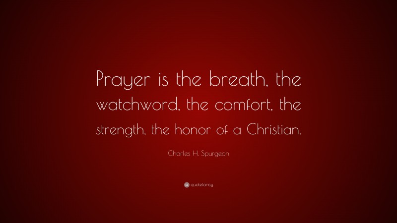 Charles H. Spurgeon Quote: “Prayer is the breath, the watchword, the comfort, the strength, the honor of a Christian.”