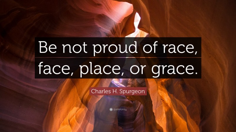 Charles H. Spurgeon Quote: “Be not proud of race, face, place, or grace.”