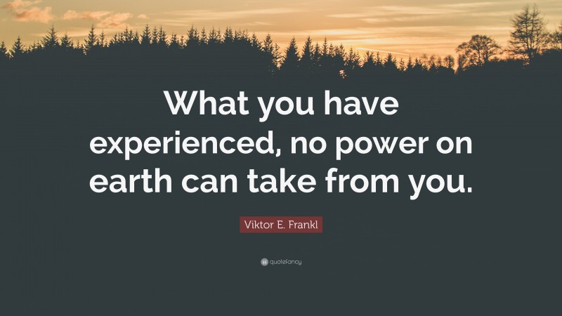Viktor E. Frankl Quote: “What you have experienced, no power on earth can take from you.”