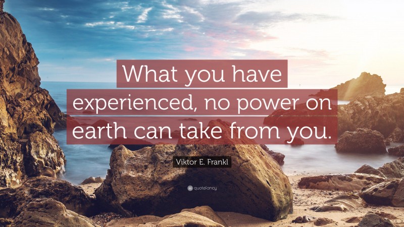 Viktor E. Frankl Quote: “What you have experienced, no power on earth can take from you.”