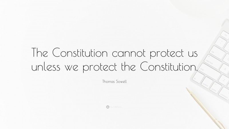Thomas Sowell Quote: “The Constitution cannot protect us unless we protect the Constitution.”