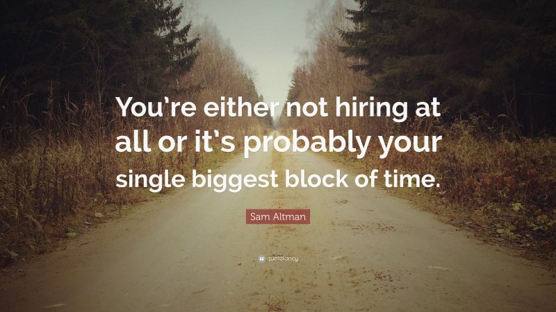 Sam Altman Quote: “You’re either not hiring at all or it’s probably your single biggest block of time.”