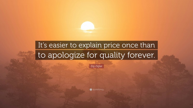 Zig Ziglar Quote: “It’s easier to explain price once than to apologize for quality forever.”