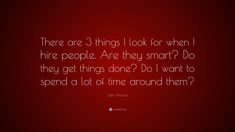 Sam Altman Quote: “There are 3 things I look for when I hire people. Are they smart? Do they get things done? Do I want to spend a lot of time around them?”