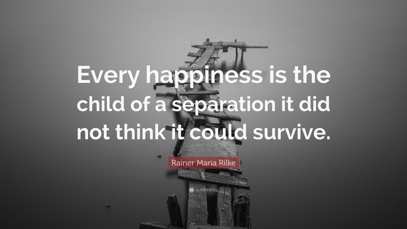 Rainer Maria Rilke Quote: “Every happiness is the child of a separation it did not think it could survive.”