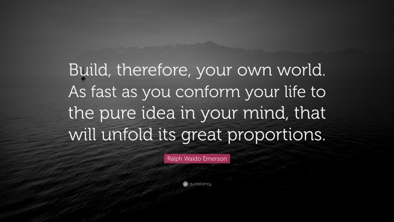 Ralph Waldo Emerson Quote: “Build, therefore, your own world. As fast as you conform your life to the pure idea in your mind, that will unfold its great proportions.”