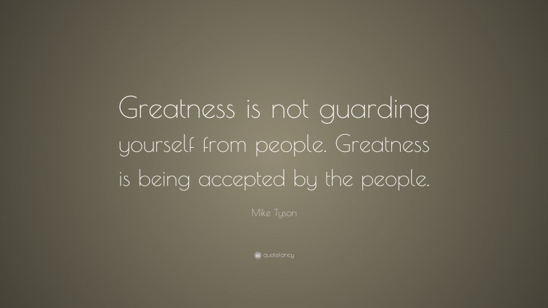 Mike Tyson Quote: “Greatness is not guarding yourself from people. Greatness is being accepted by the people.”
