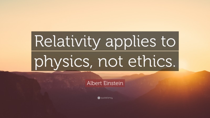 Albert Einstein Quote: “Relativity applies to physics, not ethics.”
