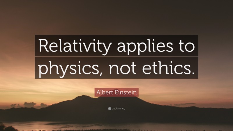 Albert Einstein Quote: “Relativity applies to physics, not ethics.”
