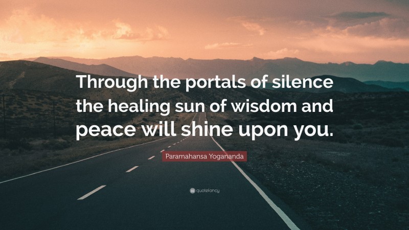 Paramahansa Yogananda Quote: “Through the portals of silence the healing sun of wisdom and peace will shine upon you.”