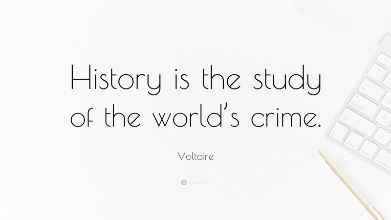 Voltaire Quote: “History is the study of the world’s crime.”