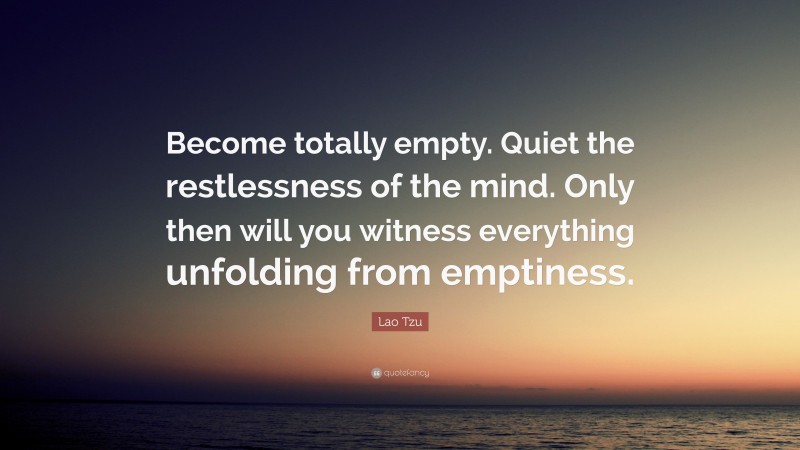Lao Tzu Quote: “Become totally empty. Quiet the restlessness of the mind. Only then will you witness everything unfolding from emptiness.”