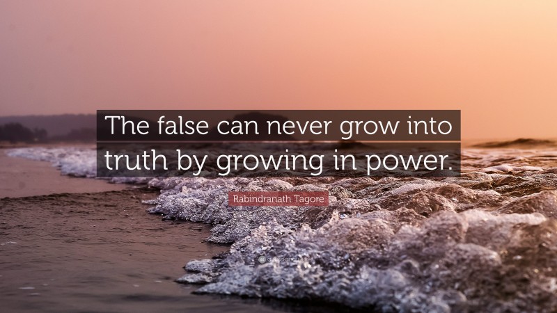 Rabindranath Tagore Quote: “The false can never grow into truth by growing in power.”
