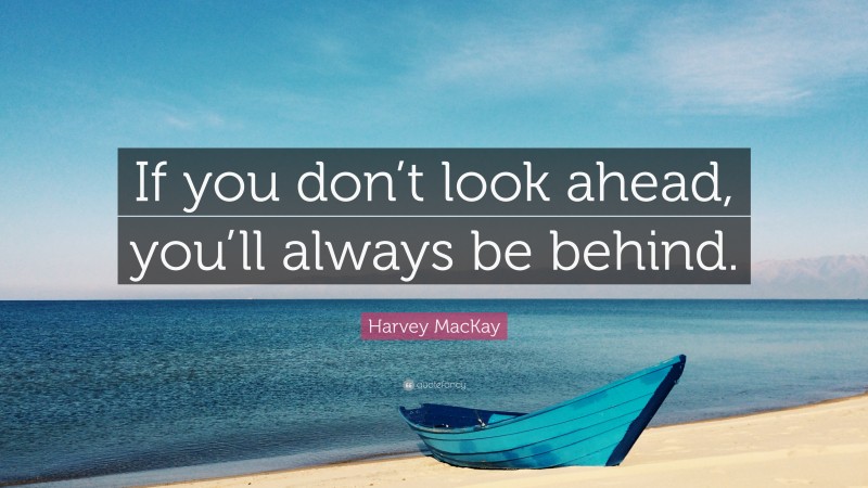 Harvey MacKay Quote: “If you don’t look ahead, you’ll always be behind.”