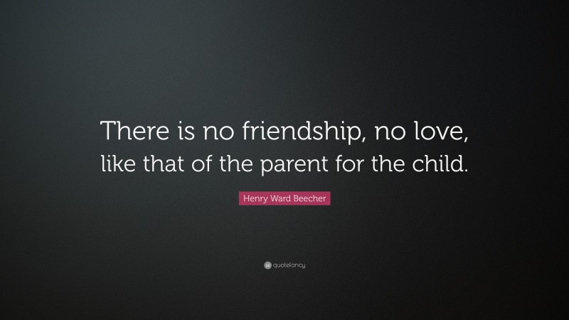 Henry Ward Beecher Quote: “There is no friendship, no love, like that of the parent for the child.”