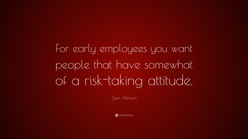 Sam Altman Quote: “For early employees you want people that have somewhat of a risk-taking attitude.”