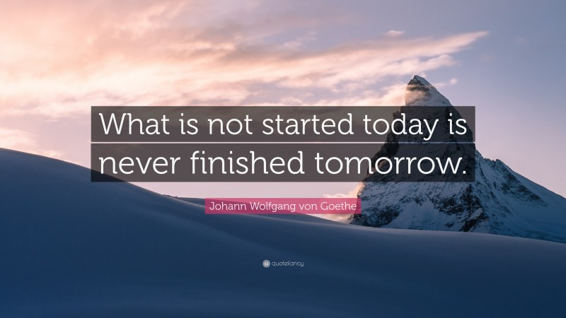 Johann Wolfgang von Goethe Quote: “What is not started today is never finished tomorrow.”
