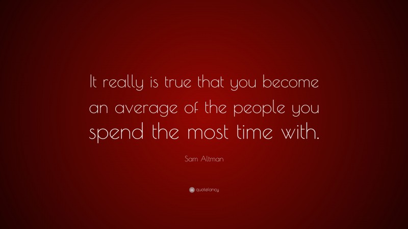 Sam Altman Quote: “It really is true that you become an average of the people you spend the most time with.”