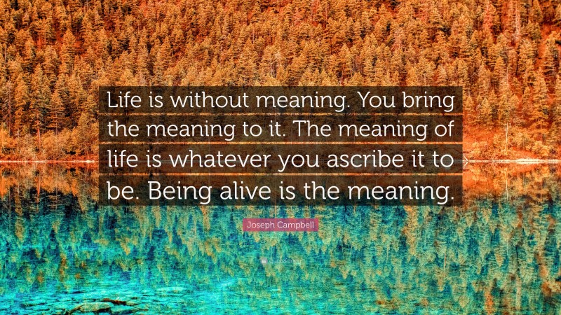 Joseph Campbell Quote: “Life is without meaning. You bring the meaning to it. The meaning of life is whatever you ascribe it to be. Being alive is the meaning.”