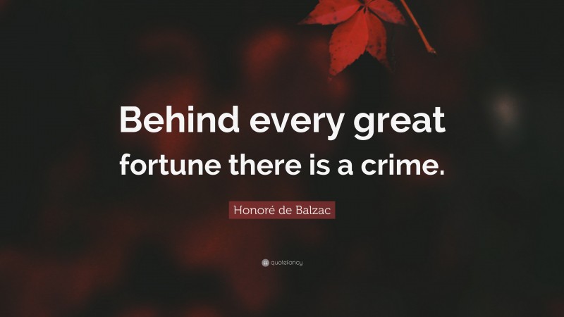 Honoré de Balzac Quote: “Behind every great fortune there is a crime.”