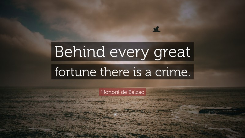 Honoré de Balzac Quote: “Behind every great fortune there is a crime.”