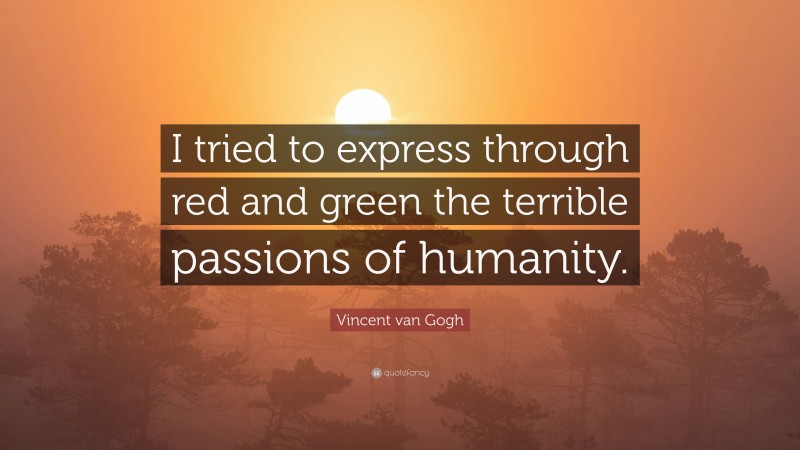 Vincent van Gogh Quote: “I tried to express through red and green the terrible passions of humanity.”