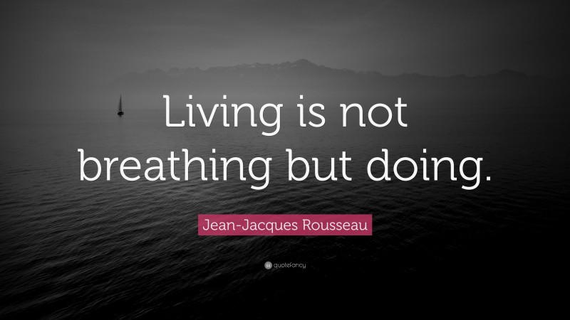 Jean-Jacques Rousseau Quote: “Living is not breathing but doing.”