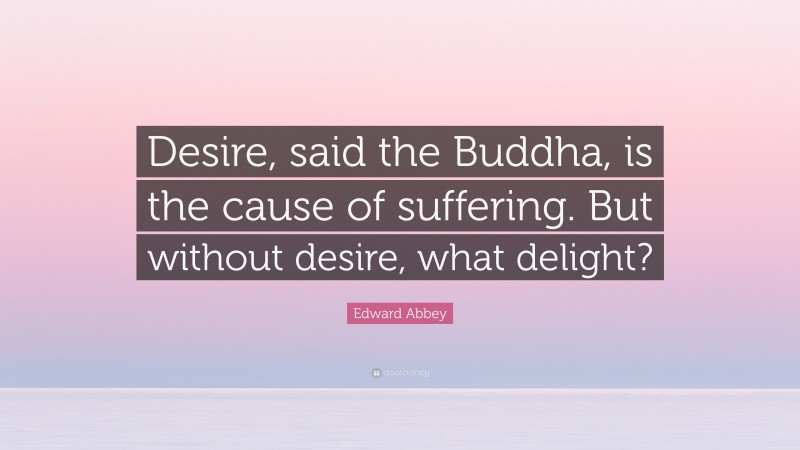 Edward Abbey Quote: “Desire, said the Buddha, is the cause of suffering. But without desire, what delight?”