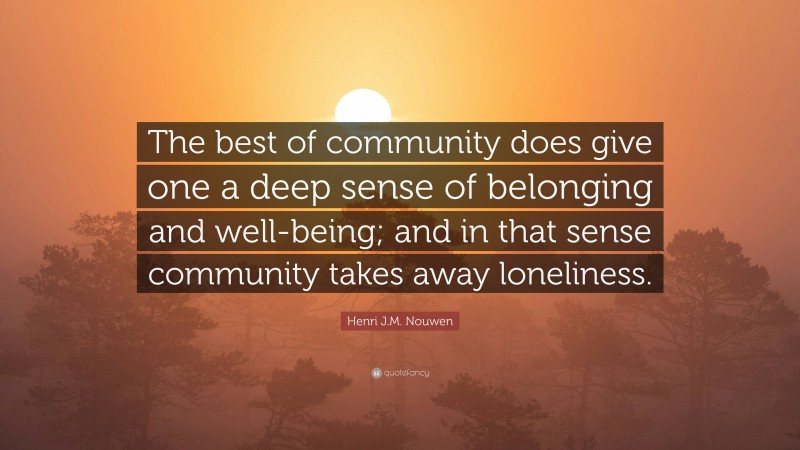 Henri J.M. Nouwen Quote: “The best of community does give one a deep sense of belonging and well-being; and in that sense community takes away loneliness.”