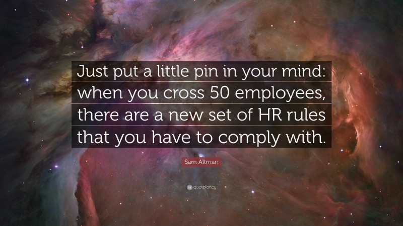 Sam Altman Quote: “Just put a little pin in your mind: when you cross 50 employees, there are a new set of HR rules that you have to comply with.”