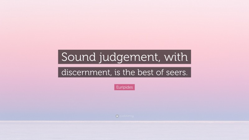 Euripides Quote: “Sound judgement, with discernment, is the best of seers.”