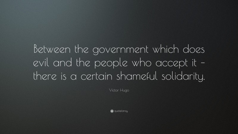 Victor Hugo Quote: “Between the government which does evil and the people who accept it – there is a certain shameful solidarity.”