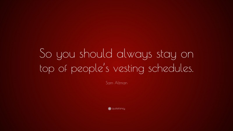Sam Altman Quote: “So you should always stay on top of people’s vesting schedules.”