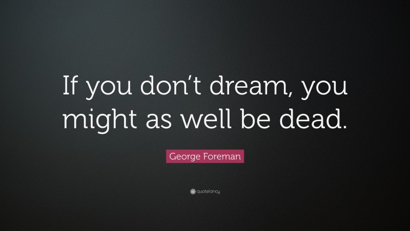 George Foreman Quote: “If you don’t dream, you might as well be dead.”