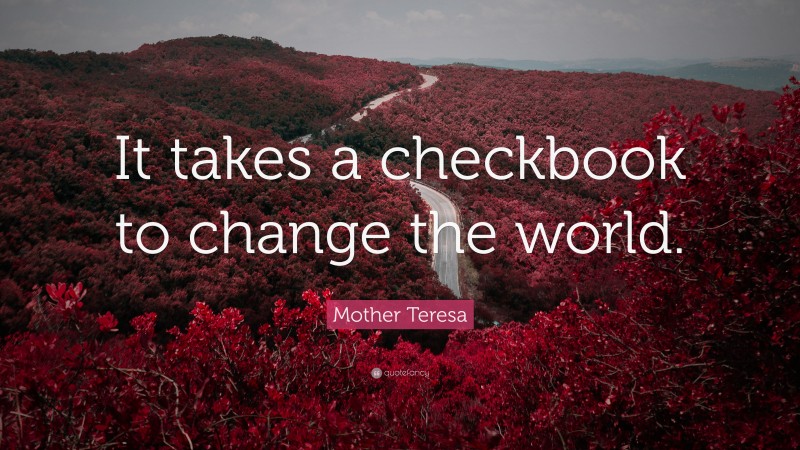 Mother Teresa Quote: “It takes a checkbook to change the world.”